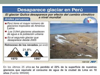 En los últimos 25 años se ha perdido el 22% de la superficie de nuestros
glaciares, que equivale al consumo de agua de la ciudad de Lima en 10
años (Fuente: MINAM)
 