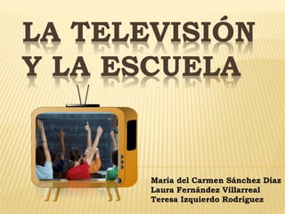 LA TELEVISIÓN
Y LA ESCUELA
María del Carmen Sánchez Díaz
Laura Fernández Villarreal
Teresa Izquierdo Rodríguez
 