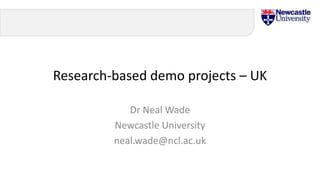 Research-based demo projects – UK
Dr Neal Wade
Newcastle University
neal.wade@ncl.ac.uk
 