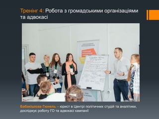 Тренінг 4: Робота з громадськими організаціями
та адвокасі
Бабакішієва Гюнель – юрист в Центрі політичних студій та аналітики,
досліджує роботу ГО та адвокасі кампанії
 