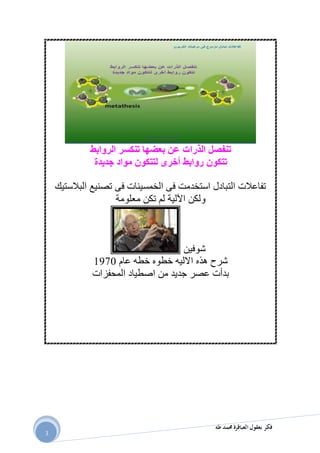 ‫طه‬ ‫حممد‬ ‫العباقرة‬ ‫بعقول‬ ‫فكر‬
3
‫الروابط‬ ‫تنكسر‬ ‫بعضها‬ ‫عن‬ ‫الذرات‬ ‫تنفصل‬
‫جديدة‬ ‫مواد‬ ‫لتتكون‬ ‫أخرى‬ ‫روابط‬ ‫تتكون‬
‫البالستيك‬ ‫تصنيع‬ ‫فى‬ ‫الخمسينات‬ ‫فى‬ ‫استخدمت‬ ‫التبادل‬ ‫تفاعالت‬
‫معلومة‬ ‫تكن‬ ‫لم‬ ‫اآللية‬ ‫ولكن‬
‫شوفين‬
‫عام‬ ‫خطه‬ ‫خطوه‬ ‫االليه‬ ‫هذه‬ ‫شرح‬0791
‫المحفزات‬ ‫اصطياد‬ ‫من‬ ‫جديد‬ ‫عصر‬ ‫بدأت‬
 