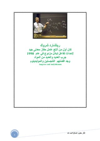 ‫طه‬ ‫حممد‬ ‫العباقرة‬ ‫بعقول‬ ‫فكر‬
4
‫ر‬‫يتشارد‬‫شروك‬
‫جيد‬ ‫معدنى‬ ‫حفاز‬ ‫عامل‬ ‫أنتج‬ ‫من‬ ‫أول‬ ‫كان‬
‫مزدوج‬ ‫تبادل‬ ‫تفاعل‬ ‫إلحداث‬‫في‬‫عام‬0991
‫المواد‬ ‫من‬ ‫والعديد‬ ‫العديد‬ ‫جرب‬
‫والمولبدينوم‬ ‫التنجستين‬ ‫افضلهم‬ ‫وجد‬
tungsten and molybdenum
 