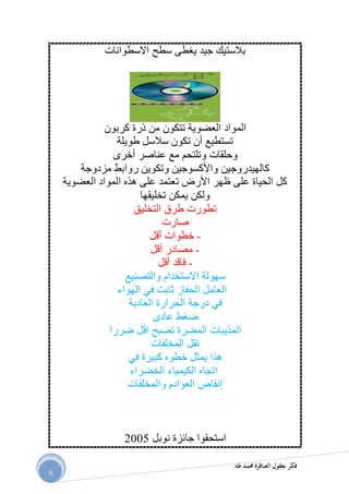 ‫طه‬ ‫حممد‬ ‫العباقرة‬ ‫بعقول‬ ‫فكر‬
6
‫االسطوانات‬ ‫سطح‬ ‫يغطى‬ ‫جيد‬ ‫بالستيك‬
‫كربون‬ ‫ذرة‬ ‫من‬ ‫تتكون‬ ‫العضوية‬ ‫المواد‬
‫طويلة‬ ‫سالسل‬ ‫تكون‬ ‫أن‬ ‫تستطيع‬
‫أخرى‬ ‫عناصر‬ ‫مع‬ ‫وتلتحم‬ ‫وحلقات‬
‫مزدوجة‬ ‫روابط‬ ‫وتكوين‬ ‫واألكسوجين‬ ‫كالهيدروجين‬
‫تعتمد‬ ‫األرض‬ ‫ظهر‬ ‫على‬ ‫الحياة‬ ‫كل‬‫العضوية‬ ‫المواد‬ ‫هذه‬ ‫على‬
‫تخليقها‬ ‫يمكن‬ ‫ولكن‬
‫التخليق‬ ‫طرق‬ ‫تطورت‬
‫صارت‬
-‫أقل‬ ‫خطوات‬
-‫أقل‬ ‫مصادر‬
-‫أقل‬ ‫فاقد‬
‫وا‬ ‫االستخدام‬ ‫سهولة‬‫ل‬‫تصنيع‬
‫الحفاز‬ ‫العامل‬‫ثابت‬‫في‬‫الهواء‬
‫في‬‫درجة‬‫الحرارة‬‫العادية‬
‫عادى‬ ‫ضغط‬
‫المذيبات‬‫ضررا‬ ‫اقل‬ ‫تصبح‬ ‫المضرة‬
‫المخلفات‬ ‫تقل‬
‫في‬ ‫كبيرة‬ ‫خطوه‬ ‫يمثل‬ ‫هذا‬
‫الخضراء‬ ‫الكيمياء‬ ‫اتجاه‬
‫والمخلفات‬ ‫العوادم‬ ‫إنقاص‬
‫نوبل‬ ‫جائزة‬ ‫استحقوا‬5112
 