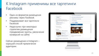 22
К Instagram применимы все таргетинги
Facebook
• Один из форматов размещения
рекламы через Facebook
• Поддерживает все таргетинги
Facebook
• Недоступен при некоторых
стратегиях размещения
(продвижение группы, увеличение
конверсий на сайте)
Сейчас размещение в Instagram –
хороший способ привлечения
аудитории.
 