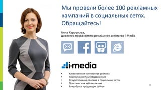 28
Мы провели более 100 рекламных
кампаний в социальных сетях.
Обращайтесь!
Анна Караулова,
директор по развитию рекламное агентство i-Media
• Качественная контекстная реклама
• Комплексное SEO-продвижение
• Результативная реклама в социальных сетях
• Практическая веб-аналитика
• Разработка продающих сайтов
 