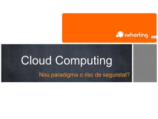 Nou paradigma o risc de seguretat?
Cloud Computing
 