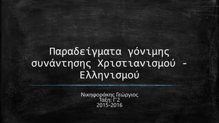Παραδείγματα γόνιμης
συνάντησης Χριστιανισμού -
Ελληνισμού
Νικηφοράκης Γεώργιος
Τάξη: Γ’2
2015-2016
 