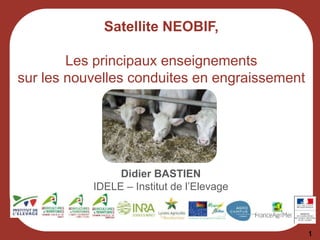 Satellite NEOBIF,
Les principaux enseignements
sur les nouvelles conduites en engraissement
1
Didier BASTIEN
IDELE – Institut de l’Elevage
 