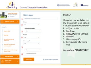 7
Βήμα 2ο
Μπορείτε να επιλέξτε για
την αναζήτηση σας κάποια
ή και όλα από τα παρακάτω:
1. Λέξεις κλειδιά
2. Μάθημα
3. Επαγγελματικό μάθημα
4. Γλώσσα
5. Ηλικιακή ομάδα
6. Συνεργασία eTwinning
Plus
Και πατήστε “ΑΝΑΖΗΤΗΣΗ”
1
2
3
4
5
6
 