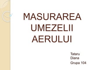 MASURAREA
UMEZELII
AERULUI
Tataru
Diana
Grupa 104
 