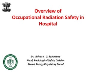 Overview of
Occupational Radiation Safety in
Hospital
Dr. Avinash U. Sonawane
Head, Radiological Safety Division
Atomic Energy Regulatory Board
 