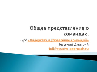 Курс «Лидерство и управление командой»
Безуглый Дмитрий
bdl@system-approach.ru
 