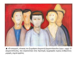  «Οι απεργοί», πίνακας του ζωγράφου Διαμαντή Διαμαντόπουλου (1914– 1995). Ο
Διαμαντόπουλος, που στρατεύτηκε στην Αριστερά, ζωγραφίζει κυρίως ανθρώπινες
μορφές, συχνά εργάτες.
 