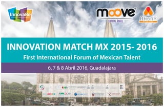 INNOVATION MATCH MX 2015- 2016
First International Forum of Mexican Talent
6, 7 & 8 Abril 2016, Guadalajara
 