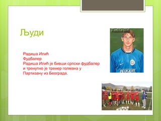 Људи
Радиша Илић
Фудбалер
Радиша Илић је бивши српски фудбалер
и тренутно је тренер голмана у
Партизану из Београда.
 