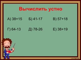 Вычислить устно
А) 38+15   Б) 41-17   В) 57+18

Г) 64-13   Д) 78-26   Е) 38+19
 