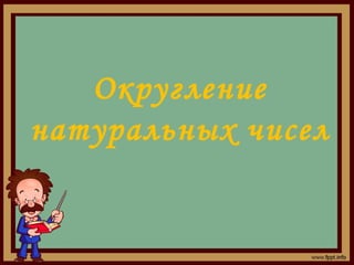 Округление
натуральных чисел
 