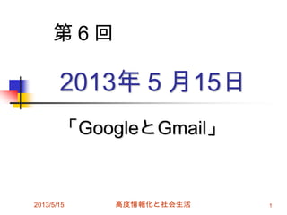 2013年５月15日
「GoogleとGmail」
2013/5/15 高度情報化と社会生活 1
第６回
 