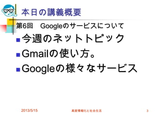 本日の講義概要
第6回 Googleのサービスについて
 今週のネットトピック
 Gmailの使い方。
 Googleの様々なサービス
2013/5/15 高度情報化と社会生活 3
 