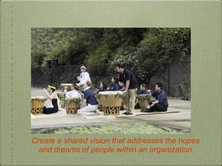 • Create a shared vision that addresses the hopes
and dreams of people within an organization.
 