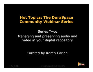 Hot Topics: The DuraSpace
               Community Webinar Series

                       Series Two:
           Managing and preserving audio and
             video in your digital repository


                  Curated by Karen Cariani


May 16, 2012              Hot Topics: DuraSpace Community Webinar Series
 