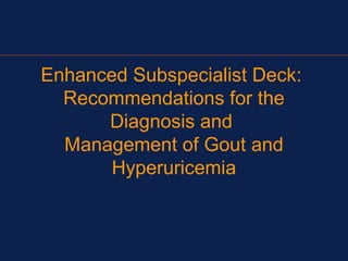 Enhanced Subspecialist Deck:
  Recommendations for the
      Diagnosis and
  Management of Gout and
       Hyperuricemia
 