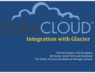 Integration	with	Glacier
Michele Kimpton, CEO DuraSpace
Bill Branan, Senior Tech Lead DuraCloud
Tim Harder, Business Development Manager, Amazon 
 