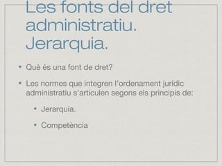 Les fonts del dret
administratiu.
Jerarquia.
Què és una font de dret?
Les normes que integren l’ordenament jurídic
administratiu s’articulen segons els principis de:
Jerarquia.
Competència
 