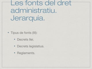 Les fonts del dret
administratiu.
Jerarquia.
Tipus de fonts (III):
Decrets llei.
Decrets legislatius.
Reglaments.
 