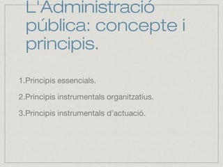 L'Administració
pública: concepte i
principis.
1.Principis essencials.
2.Principis instrumentals organitzatius.
3.Principis instrumentals d’actuació.
 