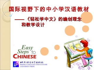 国际视野下的中小学汉语教材 
————《轻松学中文》的编创理念 
和教学设计 
 