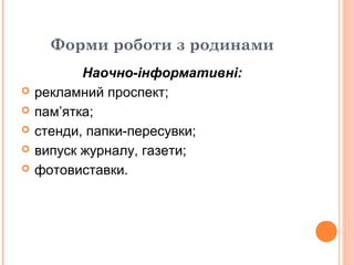 Форми роботи з родинами
Наочно-інформативні:
 рекламний проспект;
 пам’ятка;
 стенди, папки-пересувки;
 випуск журналу, газети;
 фотовиставки.
 