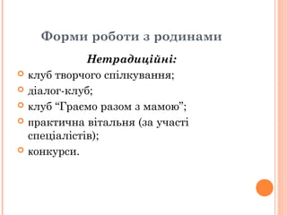 Форми роботи з родинами
Нетрадиційні:
 клуб творчого спілкування;
 діалог-клуб;
 клуб “Граємо разом з мамою”;
 практична вітальня (за участі
спеціалістів);
 конкурси.
 