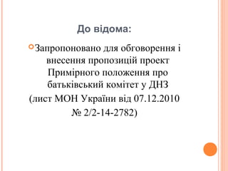 До відома:
Запропоновано для обговорення і
внесення пропозицій проект
Примірного положення про
батьківський комітет у ДНЗ
(лист МОН України від 07.12.2010
№ 2/2-14-2782)
 