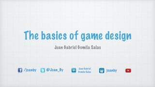 The basics of game design
Juan Gabriel Gomila Salas
/joanby @Joan_By Juan Gabriel
Gomila Salas joanby
 