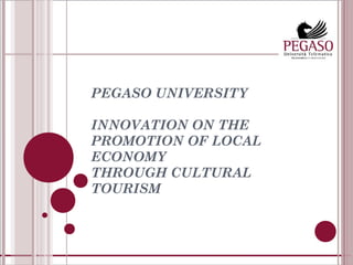 PEGASO UNIVERSITY
 
INNOVATION ON THE
PROMOTION OF LOCAL
ECONOMY
THROUGH CULTURAL
TOURISM
 