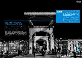 De aankondiging van Facebook bluetooth beacons
is een indicatie dat de technologie van morgen
vandaag al mogelijk is. Facebook is van plan om
wereldwijd city-trips te delen met haar 1,5 miljard
gebruikers via beacons bij winkels en landmarks.
Het grootste social media platform is nu niet alleen
online zichtbaar maar ook offline.
Beacons maken het voor retailers en andere
bedrijven mogelijk om op zoek te gaan naar nieuwe
klantrelaties en contactmomenten online en
offline. Het realiseert een nieuwe gebruikservaring
en creëert de mogelijkheid tot een intensievere
samenwerking tussen OOH en online marketing.
a beacon of new
consumer engagement
Doordat de beacons vooral buitenshuis worden geplaatst,
speelt OOH een sleutelrol in de adoptie en het gebruik
van beacons in de consumentenmarkt. Posterscope is al
aan het pionieren met beacons zoals de “Grab a seat! It’s
Pimm’s o’clock” campagne voor Diageo Pimm’s (2015).
Met behulp van beacons werden in Talyor Walker pubs
mobiele telefoons geteld en werd met die data een live
feed gecreëerd naar digitale schermen in de buurt. Met de
boodschap dat er nog steeds krukken in de pubs vrij waren
om te genieten van een Pimm’s biertje.
De campagne is een mooi voorbeeld hoe we de juiste
boodschap, op het juiste moment, op de juiste plek kunnen
tonen om traffic te genereren.
visiePOSTERSCOPE
Online een bestelling plaatsen die een uur later thuis
afgeleverd wordt. Niemand kijkt er meer van op maar
bedrijven gaan steeds verder in het verlenen van
service naar klanten. Zo ook de nieuwe Starbucks
service: Heb je ´s ochtends haast maar toch trek in
een kop koffie? Met de app kun je van tevoren je kop
koffie bestellen en deze, op het door jou gewenste
moment, ophalen om zo de wachtrij te ontzien. In
Amerika is het al mogelijk om je aankopen binnen een
uur thuis te laten bezorgen met Amazon Prime. Dit is
een voorbeeld van een ´bijna´ real time aankoop.
real time
service
Real time service verandert de snelheid en invulling van
OOH communicatie. Als consumenten hun producten
al bestellen voordat ze de winkel in gaan neemt OOH
steeds meer de rol van winkeletalage over. Hierdoor
wordt de rol van OOH om real time connecties te
maken met consumenten in de toekomst steeds groter.
visiePOSTERSCOPE
 