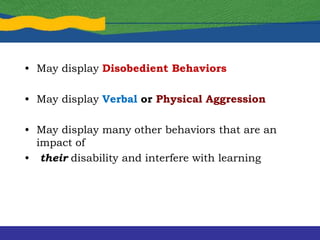 • May display Disobedient Behaviors
• May display Verbal or Physical Aggression
• May display many other behaviors that are an
impact of
• their disability and interfere with learning
 