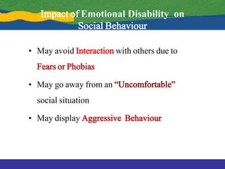 • May avoid Interaction with others due to
Fears or Phobias
• May go away from an “Uncomfortable”
social situation
• May display Aggressive Behaviour
Impact of Emotional Disability on
Social Behaviour
 