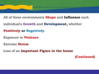 All of these environments Shape and Influence each
individual's Growth and Development, whether
Positively or Negatively.
Exposure to Violence
Extreme Stress
Loss of an Important Figure in the house
(Continued)
 
