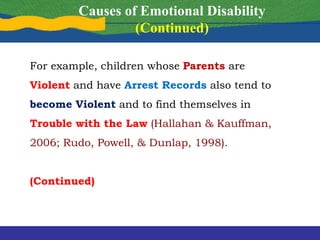 For example, children whose Parents are
Violent and have Arrest Records also tend to
become Violent and to find themselves in
Trouble with the Law (Hallahan & Kauffman,
2006; Rudo, Powell, & Dunlap, 1998).
(Continued)
Causes of Emotional Disability
(Continued)
 