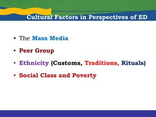 • The Mass Media
• Peer Group
• Ethnicity (Customs, Traditions, Rituals)
• Social Class and Poverty
Cultural Factors in Perspectives of ED
 