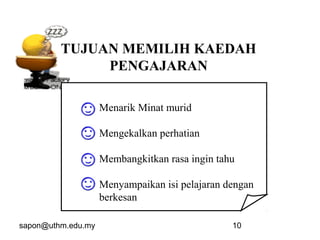 sapon@uthm.edu.my 10
TUJUAN MEMILIH KAEDAH
PENGAJARAN
Menarik Minat murid
Mengekalkan perhatian
Membangkitkan rasa ingin tahu
Menyampaikan isi pelajaran dengan
berkesan
 