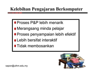 sapon@uthm.edu.my 96
Kelebihan Pengajaran Berkomputer
Proses P&P lebih menarik
Merangsang minda pelajar
Proses penyampaian lebih efektif
Lebih bersifat interaktif
Tidak membosankan
 
