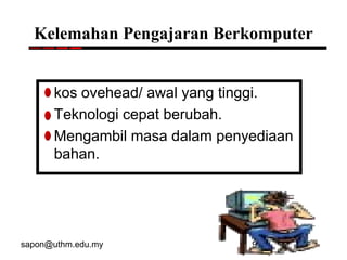 sapon@uthm.edu.my 97
Kelemahan Pengajaran Berkomputer
kos ovehead/ awal yang tinggi.
Teknologi cepat berubah.
Mengambil masa dalam penyediaan
bahan.
 