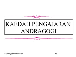 sapon@uthm.edu.my 98
KAEDAH PENGAJARAN
ANDRAGOGI
 