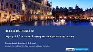 HELLO BRUSSELS!
Loyalty 3.0 Customer Journey Across Various Industries
Comarch Loyalty Breakfast 2016, Brussels
Loyalty 3.0 in the Digital Era–New approach to Loyalty Marketing
 