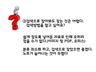 ③검색으로 찾아봐도 찾는 것은 어렵다.
검색방법을 알고 싶어요?
쉽게 찾도록 넣어둔 자료로 인해 오히려
찾을 수가 없다.(이미지 및 PDF, 오피스)
분류 최소화 하고, 검색으로 찾았으면 좋겠다.
노트가 늘어나는 것이 두렵다
 