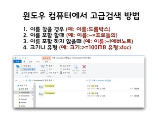 윈도우 컴퓨터에서 고급검색 방법
1. 이름 찾을 경우 (예: 이름:드롭박스)
2. 이름 포함 할때 (예: 이름:~=프로들의)
3. 이름 포함 하지 않을때 (예: 이름:~!에버노트)
4. 크기나 유형 (예: 크기:>=100MB 유형:doc)
 