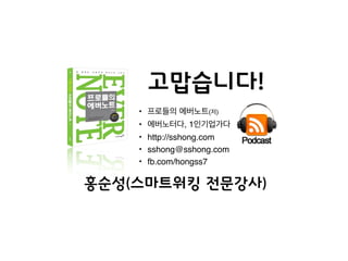 고맙습니다!
• 프로들의 에버노트(저)
• 에버노터다, 1인기업가다
• http://sshong.com
• sshong@sshong.com
• fb.com/hongss7
홍순성(스마트워킹 전문강사)
 